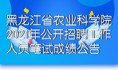 黑龙江省农业科学院2021年公开招聘工作人员笔试成绩公告