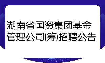 湖南省国资集团基金管理公司筹招聘公告