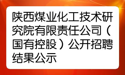 陕西煤业化工技术研究院有限责任公司国有控股公开招聘结果公示