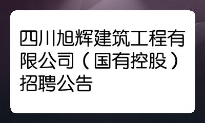 四川旭辉建筑工程有限公司国有控股招聘公告