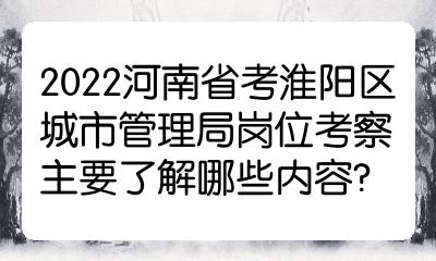 2022河南省考淮阳区城市管理局岗位考察主要了解哪些内容