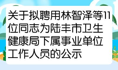 关于拟聘用林智泽等11位同志为陆丰市卫生健康局下属事业单位工作人员