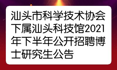 汕头市科学技术协会下属汕头科技馆2021年下半年公开招聘博士研究生