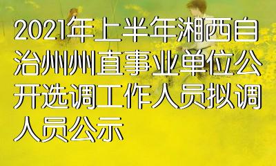 2021年上半年湘西自治州州直事业单位公开选调工作人员拟调人员公示