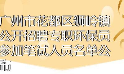 广州市花都区狮岭镇公开招聘专职环保员参加笔试人员名单公布