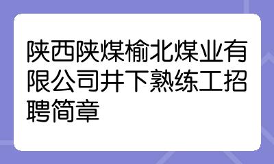 陕西陕煤榆北煤业有限公司井下熟练工招聘简章