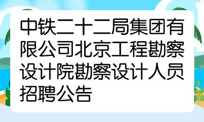 中铁二十二局集团有限公司北京工程勘察设计院勘察设计人员招聘公告