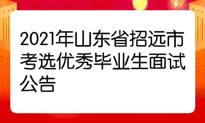 2021年山东省招远市考选优秀毕业生面试公告