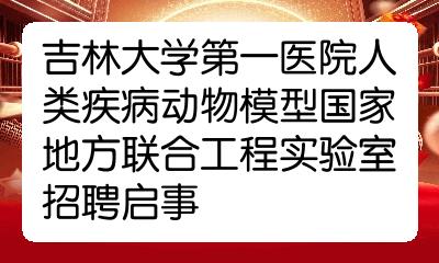 吉林大學第一醫院人類疾病動物模型國家地方聯合工程實驗室招聘啟事