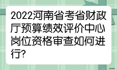 2022河南省考省財政廳預算績效評價中心崗位資格審查如何進行