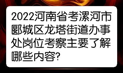 2022河南省考漯河市郾城區龍塔街道辦事處崗位考察主要了解哪些內容