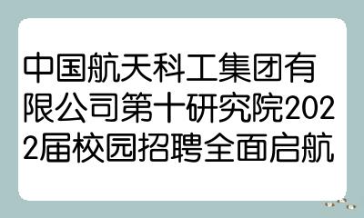 中國航天科工集團有限公司第十研究院2022屆校園招聘全面啟航