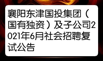 襄阳东津国投集团国有独资及子公司2021年6月社会招聘复试公告