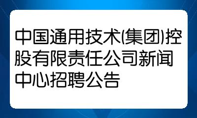 中国通用技术集团控股有限责任公司新闻中心招聘公告