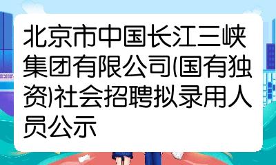 北京市中國長江三峽集團有限公司國有獨資社會招聘擬錄用人員公示