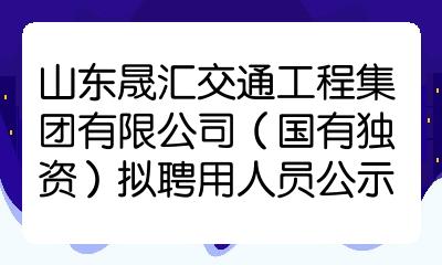 山东晟汇交通工程集团有限公司国有独资拟聘用人员公示