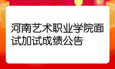 河南藝術職業學院面試加試成績公告