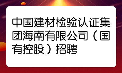 中國建材檢驗認證集團海南有限公司(國有控股)招聘