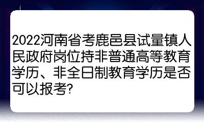 2022河南省考鹿邑縣試量鎮人民政府崗位持非普通高等教育學歷非全日