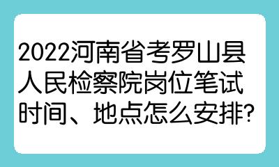 2022河南省考罗山县岗位笔试时间地点怎么安排